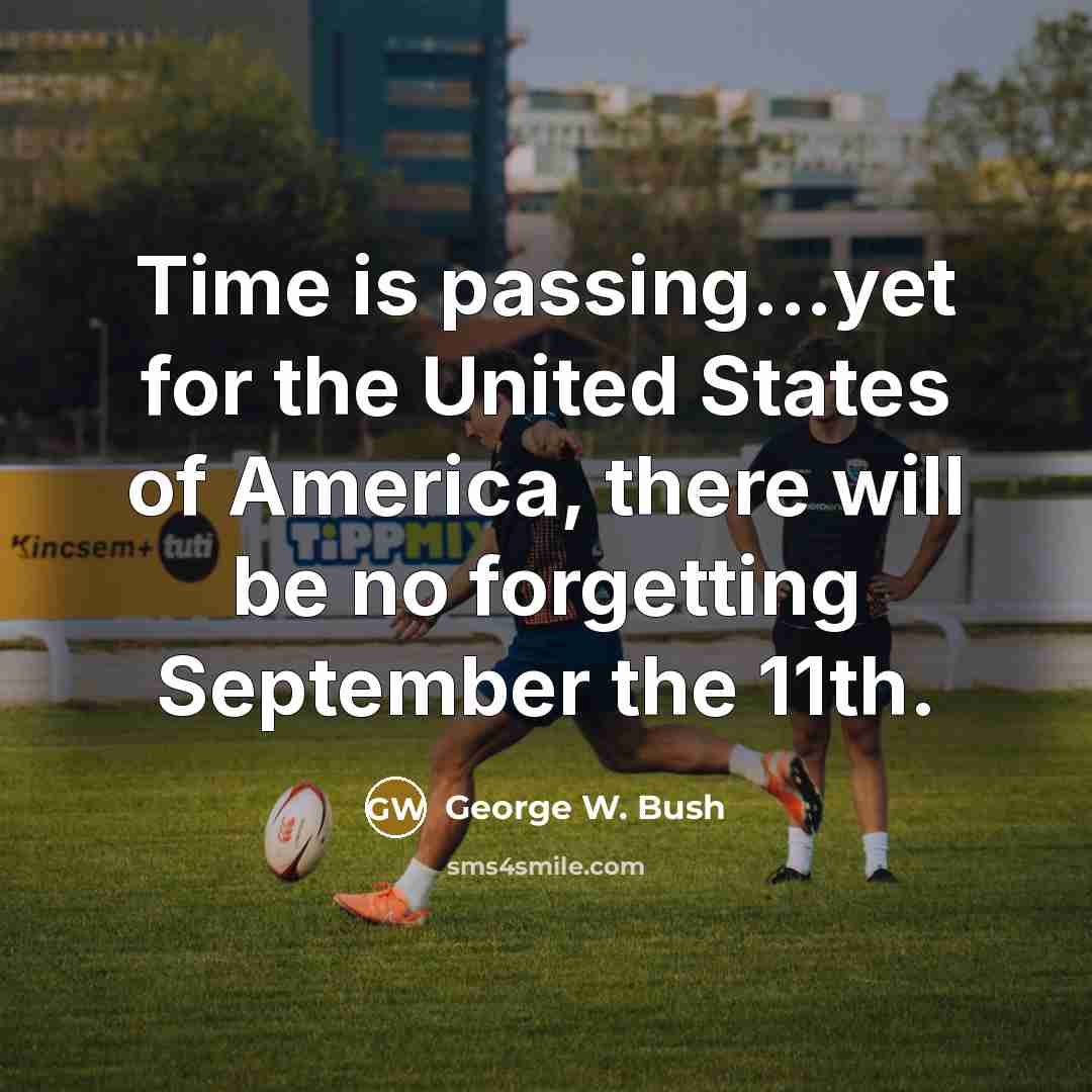 “Time is passing...yet for the United States of America, there will be no forgetting September the 11th.” quote by George W. Bush