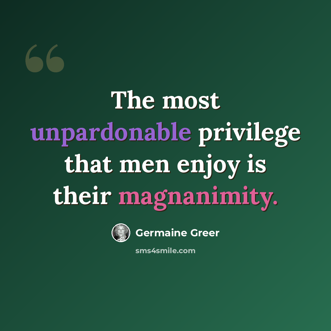 “The most unpardonable privilege that men enjoy is their magnanimity.” quote by Germaine Greer