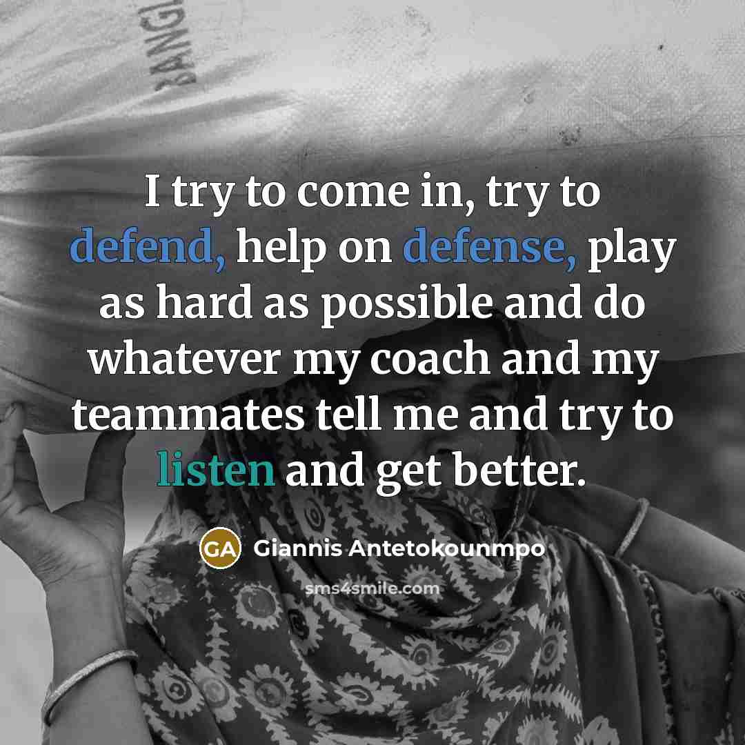 “I try to come in, try to defend, help on defense, play as hard as possible and do whatever my coach and my teammates tell me and try to listen and get better.” quote by Giannis Antetokounmpo