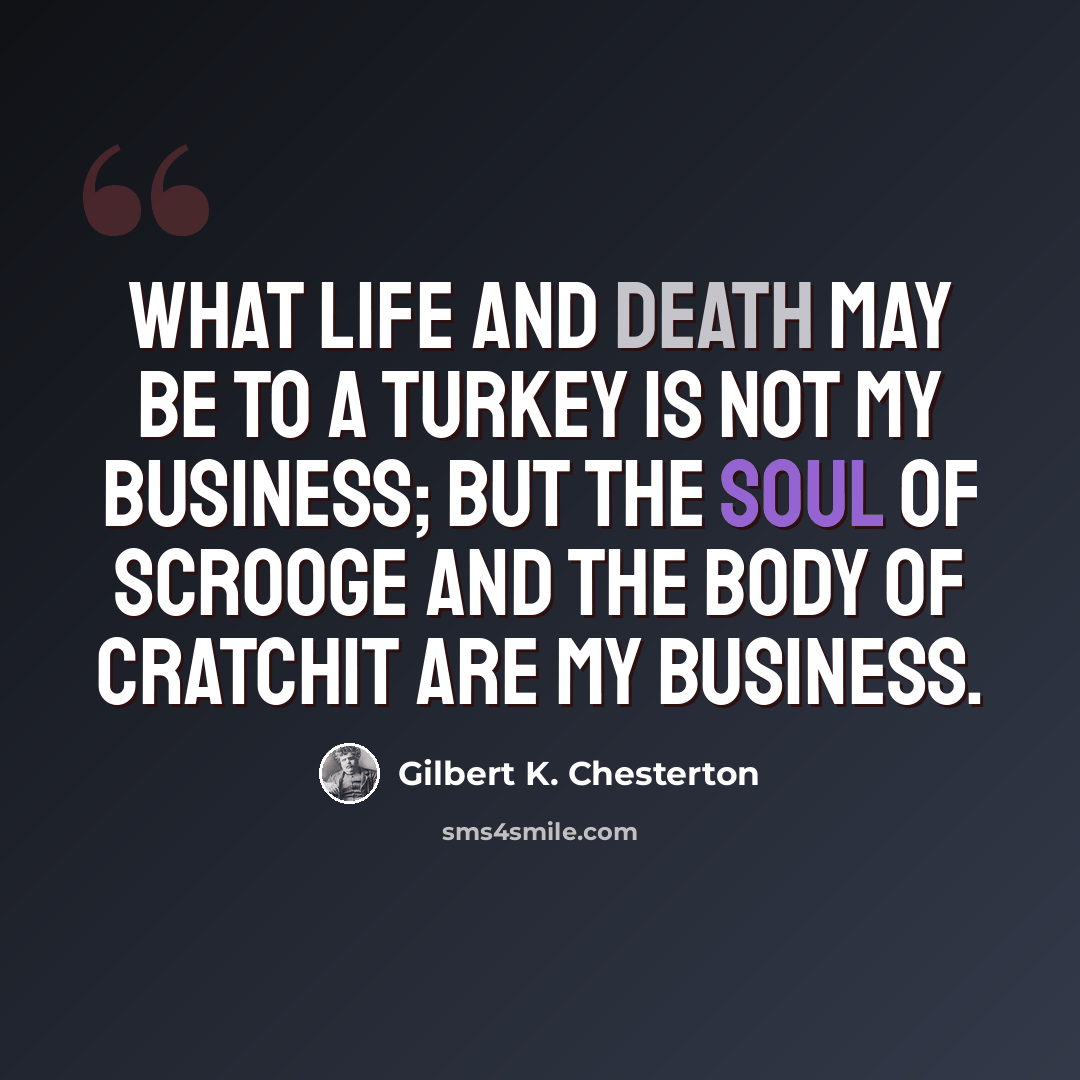 “What life and death may be to a turkey is not my business; but the soul of Scrooge and the body of Cratchit are my business.” quote by Gilbert K. Chesterton