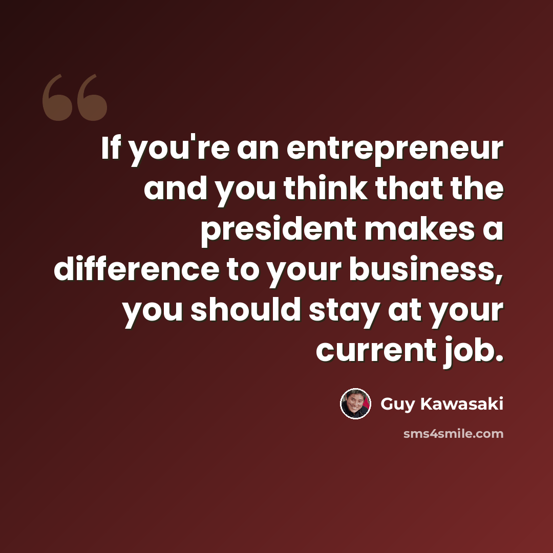 “If you're an entrepreneur and you think that the president makes a difference to your business, you should stay at your current job.” quote by Guy Kawasaki