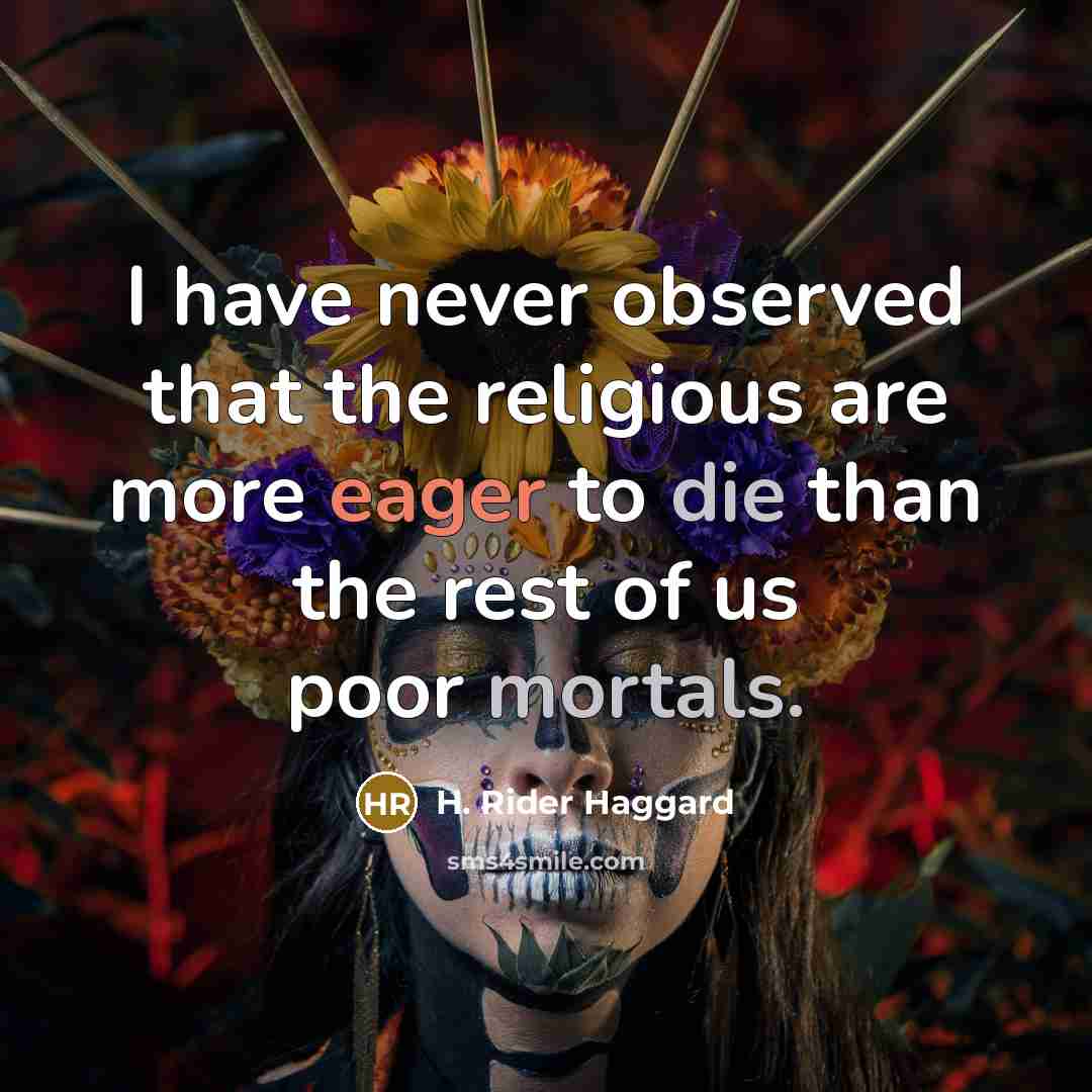 “I have never observed that the religious are more eager to die than the rest of us poor mortals.” quote by H. Rider Haggard