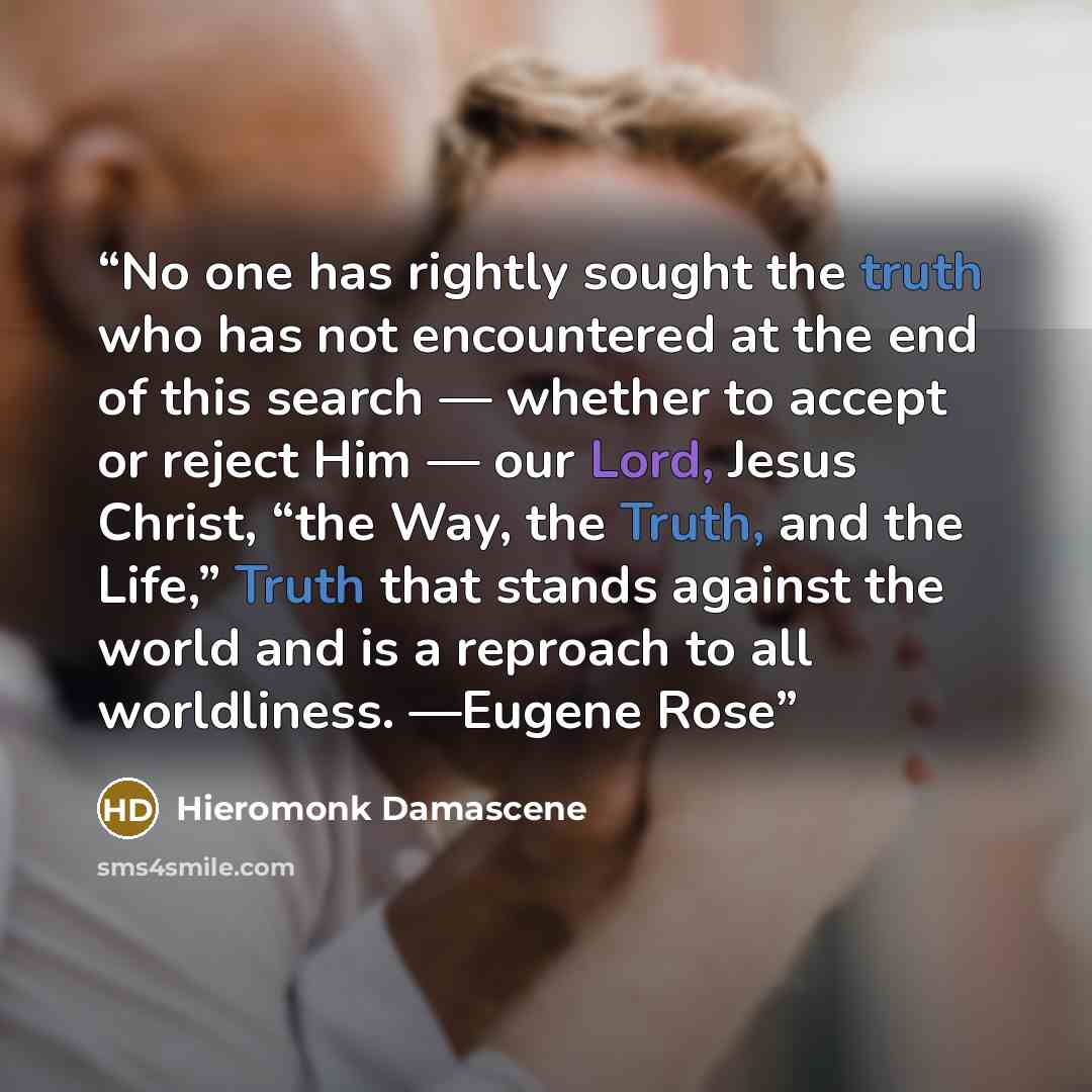 “No one has rightly sought the truth who has not encountered at the end of this search — whether to accept or reject Him — our Lord, Jesus Christ, “the Way, the Truth, and the Life,” Truth that stands against the world and is a reproach to all worldliness. —Eugene Rose” quote by Hieromonk Damascene