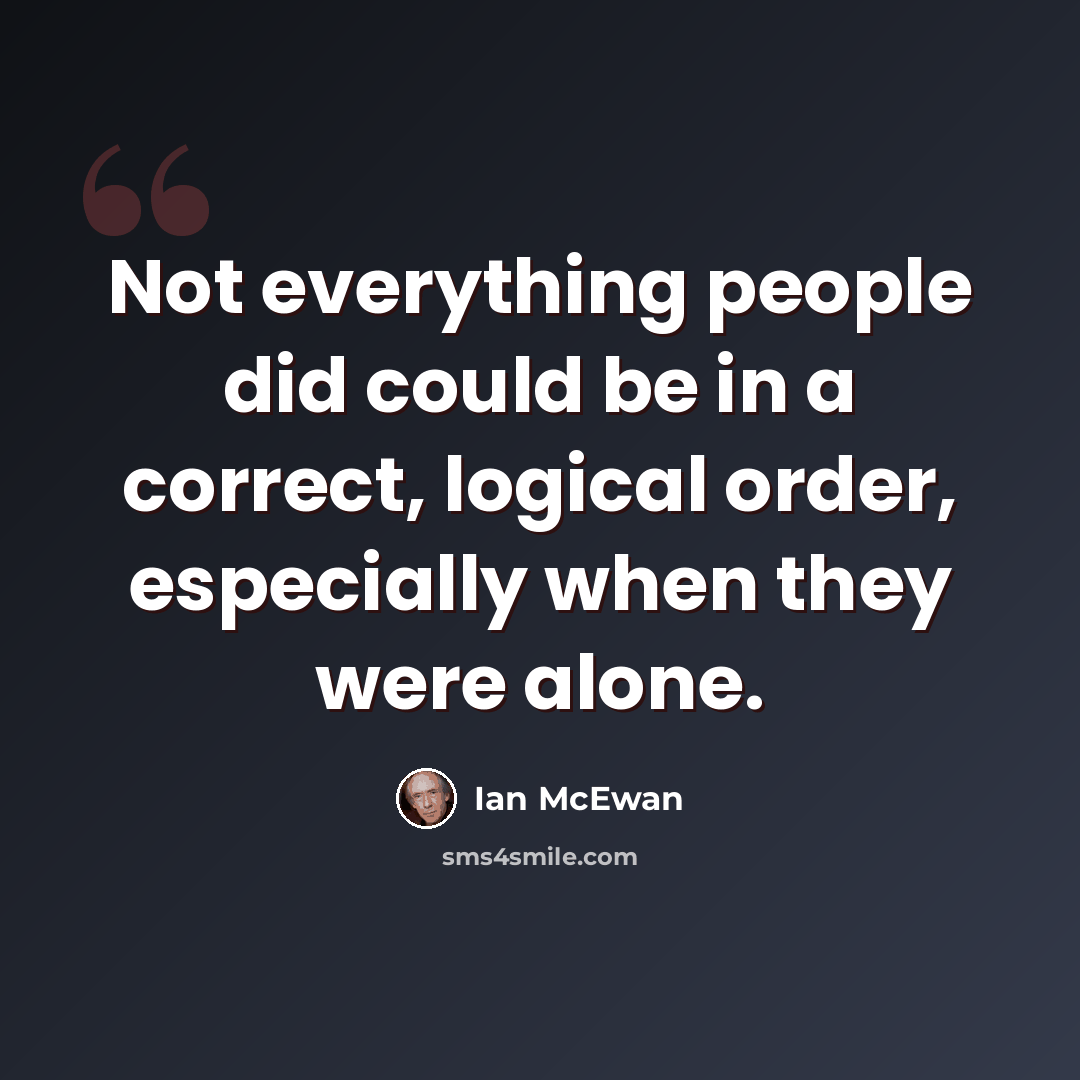 “Not everything people did could be in a correct, logical order, especially when they were alone.” quote by Ian Mcewan