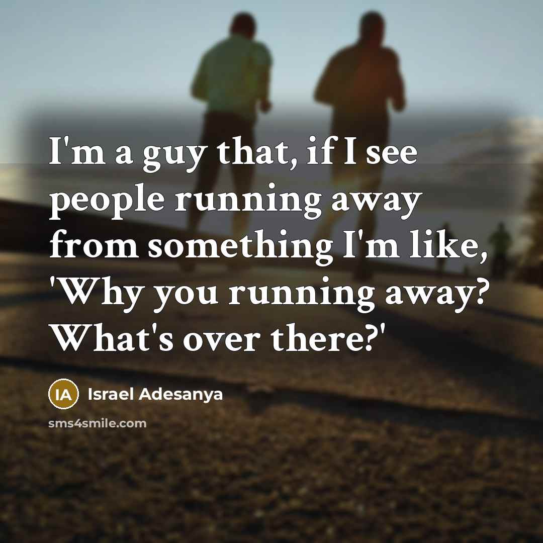 “I'm a guy that, if I see people running away from something I'm like, 'Why you running away? What's over there?'” quote by Israel Adesanya