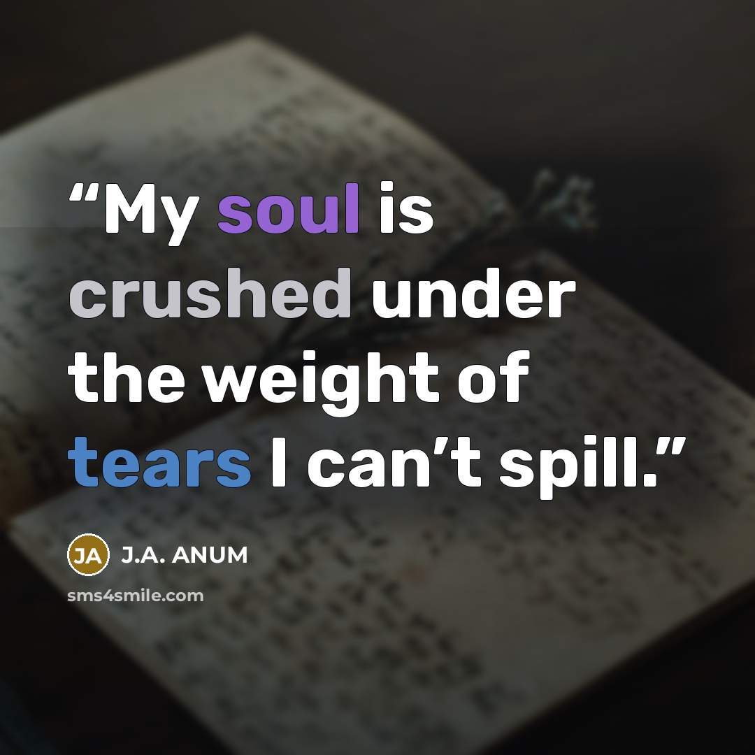 “My soul is crushed under the weight of tears I can’t spill.” quote by J.A. ANUM
