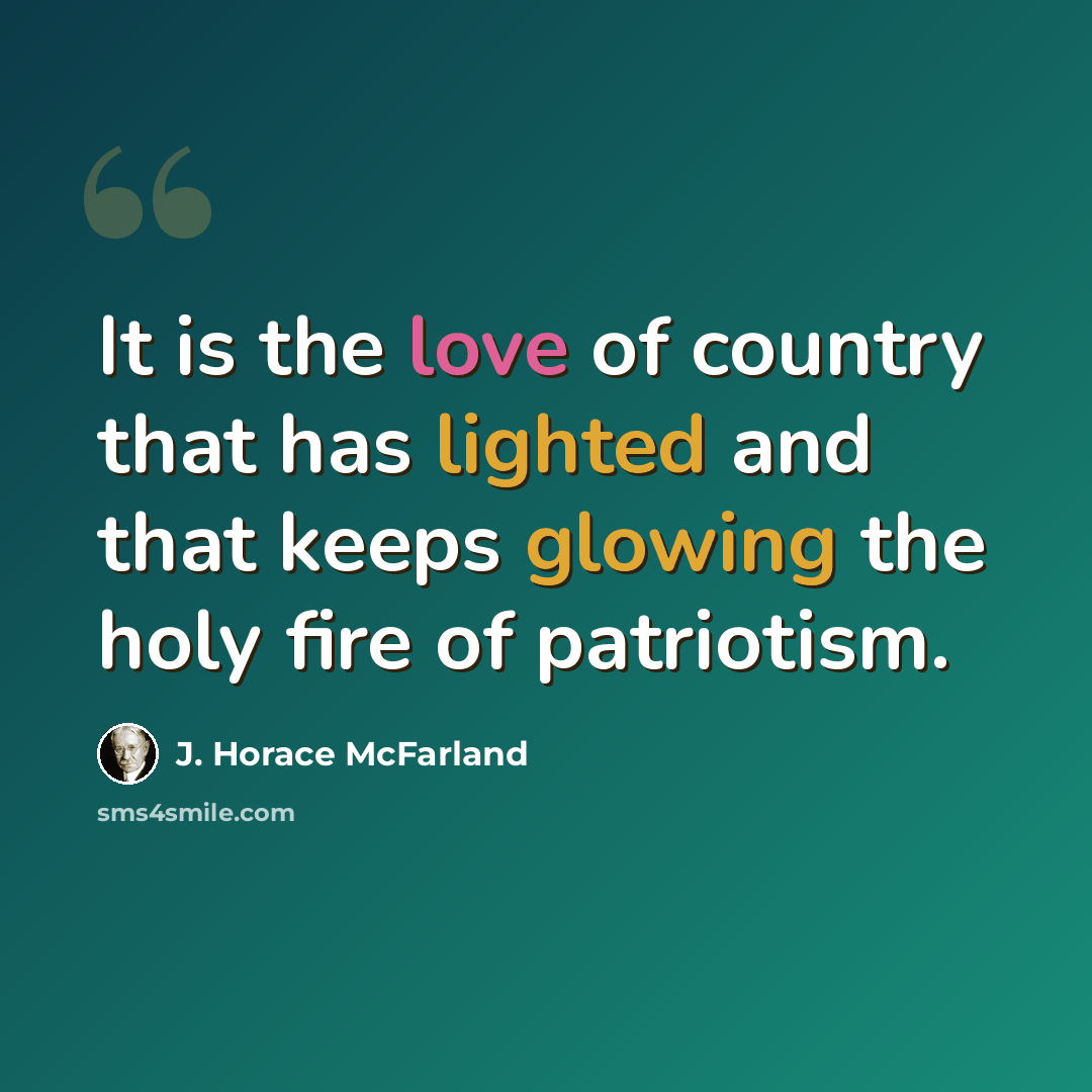“It is the love of country that has lighted and that keeps glowing the holy fire of patriotism.” quote by J. Horace McFarland