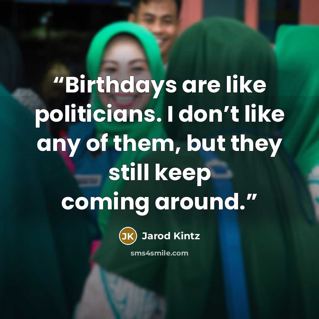 “Birthdays are like politicians. I don’t like any of them, but they still keep coming around.” quote by Jarod Kintz