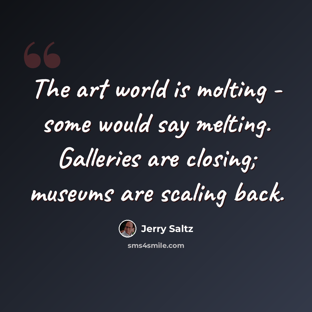 “The art world is molting - some would say melting. Galleries are closing; museums are scaling back.” quote by Jerry Saltz
