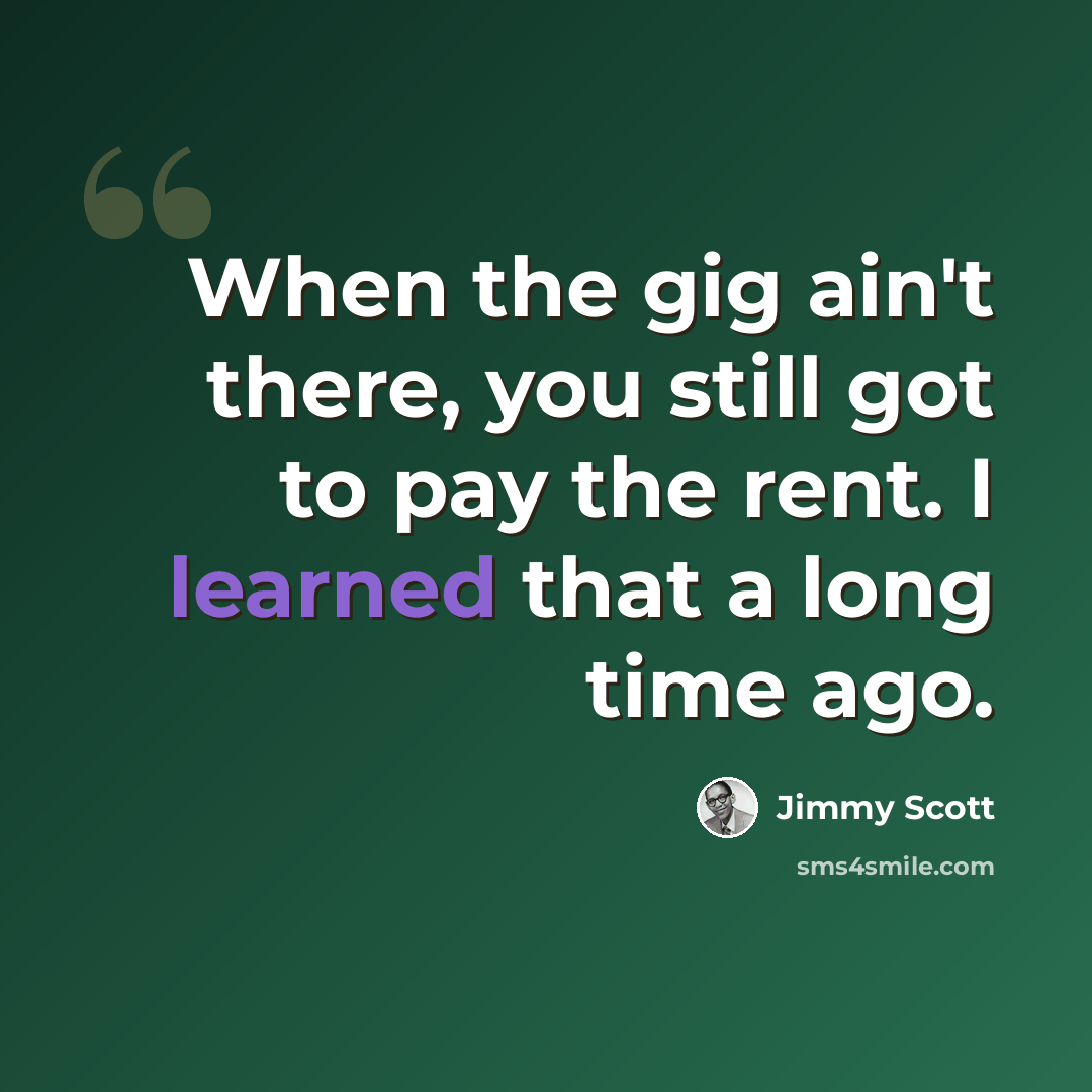 “When the gig ain't there, you still got to pay the rent. I learned that a long time ago.” quote by Jimmy Scott