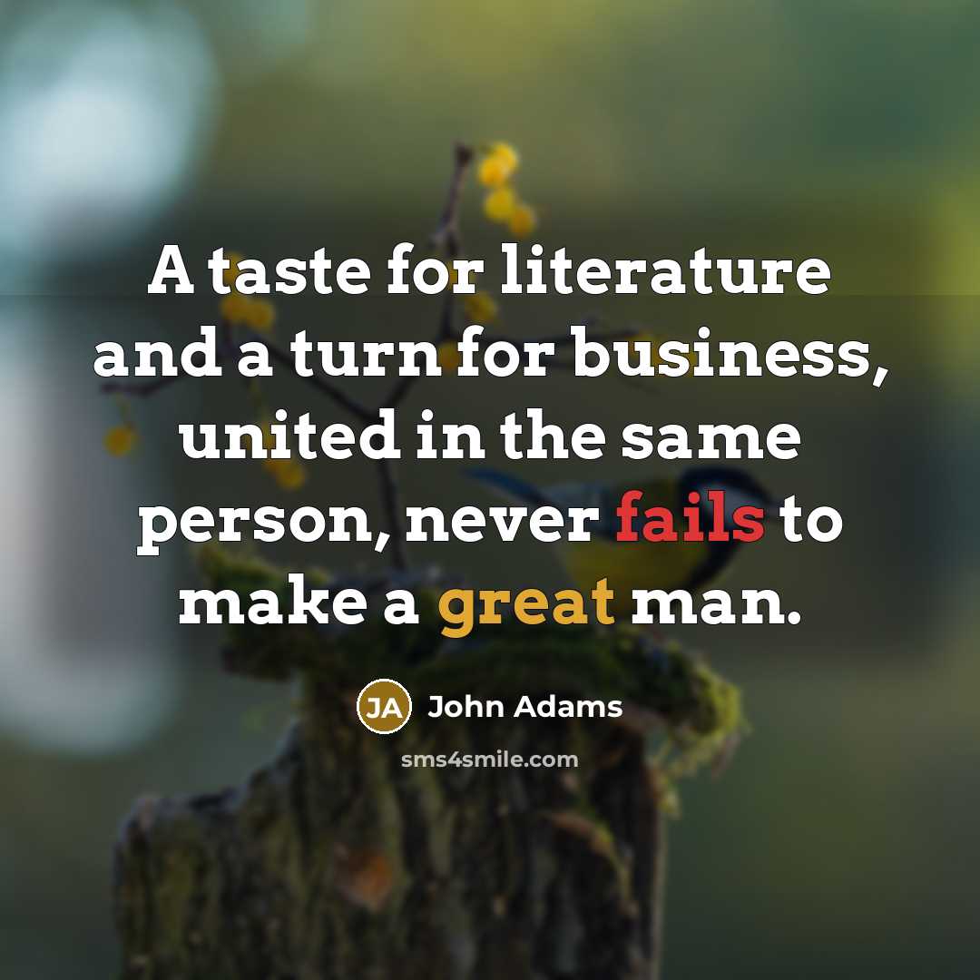 “A taste for literature and a turn for business, united in the same person, never fails to make a great man.” quote by John Adams