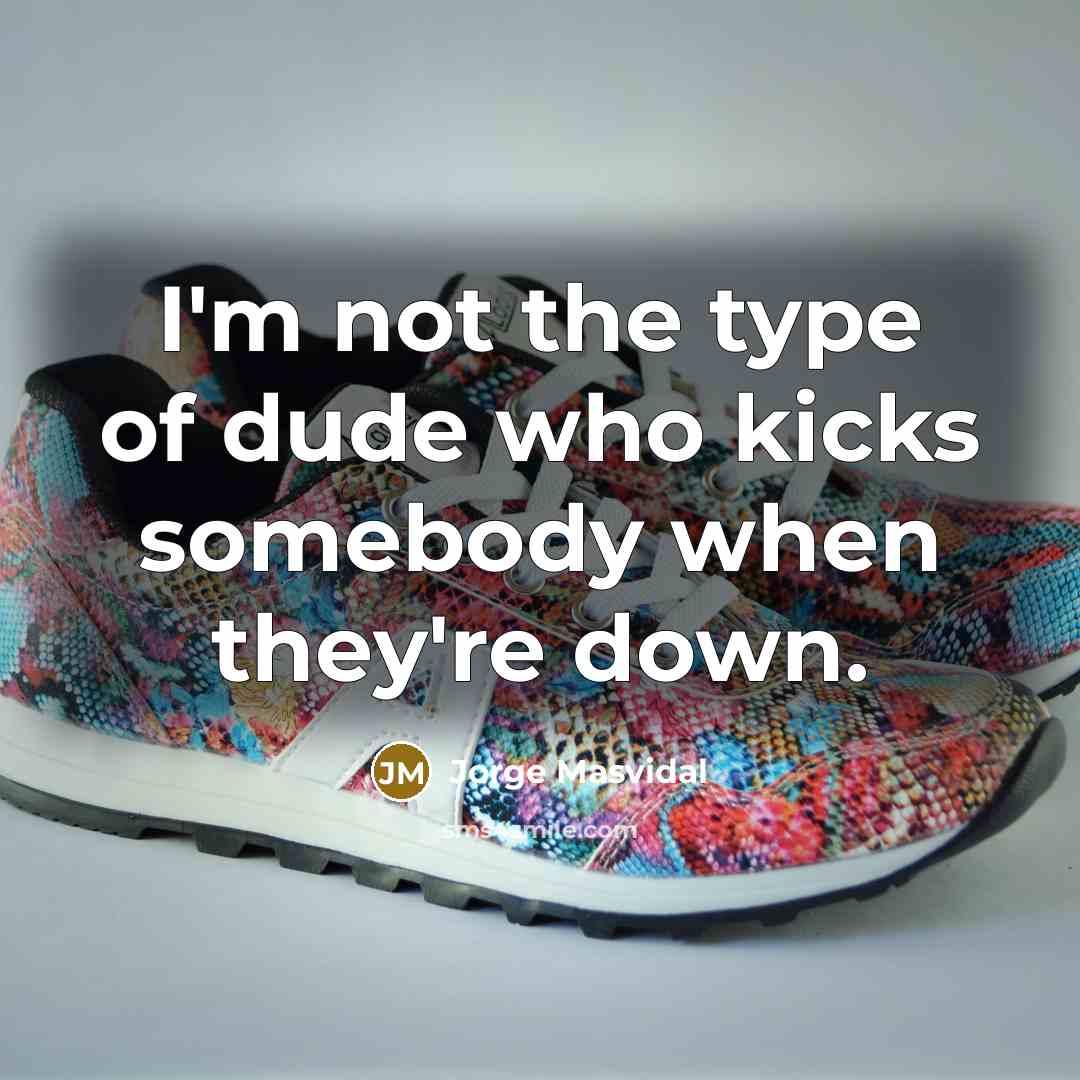 “I'm not the type of dude who kicks somebody when they're down.” quote by Jorge Masvidal