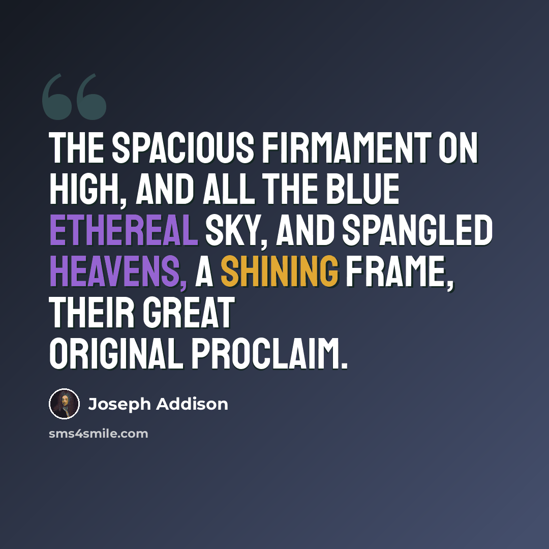 “The spacious firmament on high, And all the blue ethereal sky, And spangled heavens, a shining frame, Their great Original proclaim.” quote by Joseph Addison
