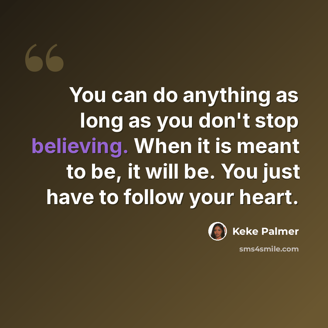 “You can do anything as long as you don't stop believing. When it is meant to be, it will be. You just have to follow your heart.” quote by Keke Palmer