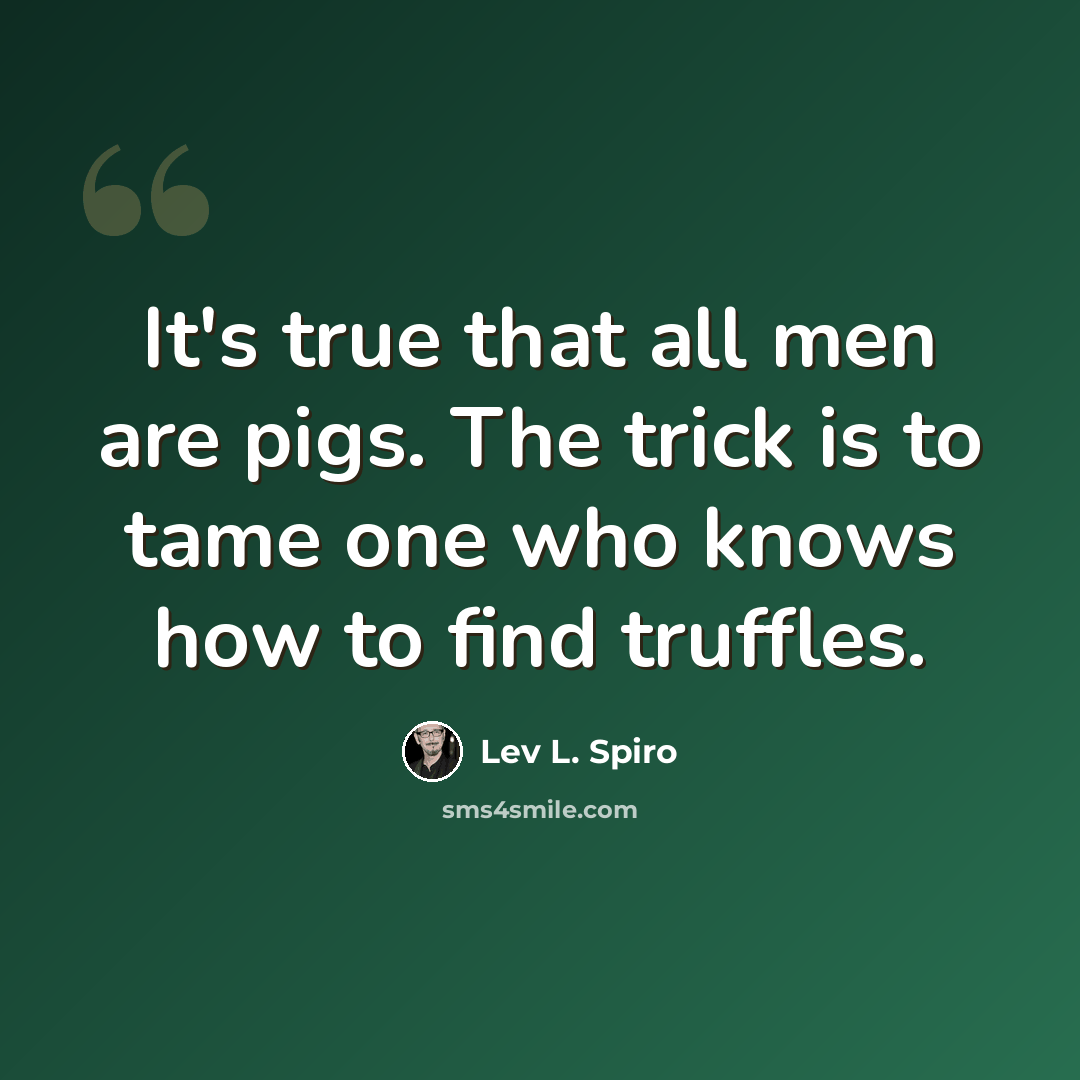 “It's true that all men are pigs. The trick is to tame one who knows how to find truffles.” quote by Lev L. Spiro