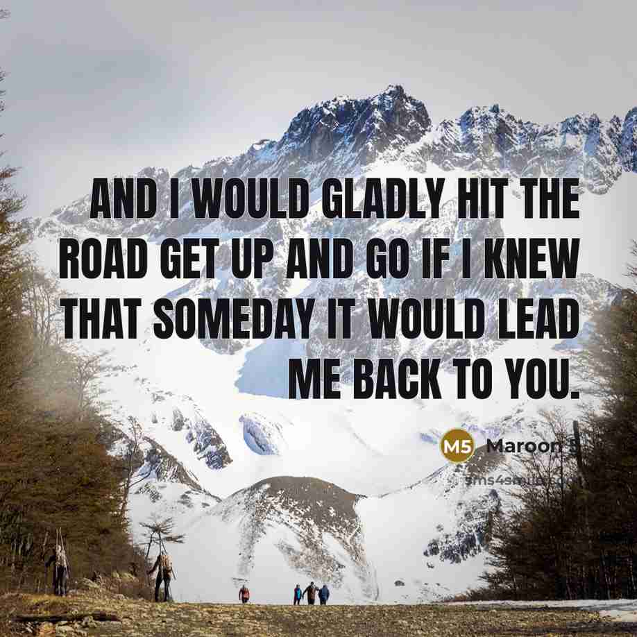 “And I would gladly hit the road get up and go if I knew that someday it would lead me back to you.” quote by Maroon 5