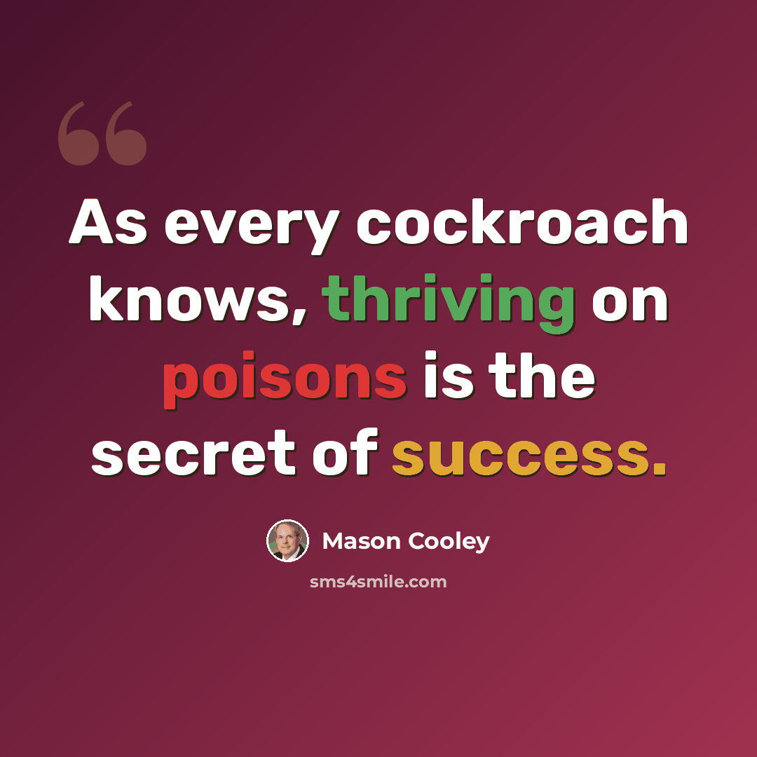“As every cockroach knows, thriving on poisons is the secret of success.” quote by Mason Cooley