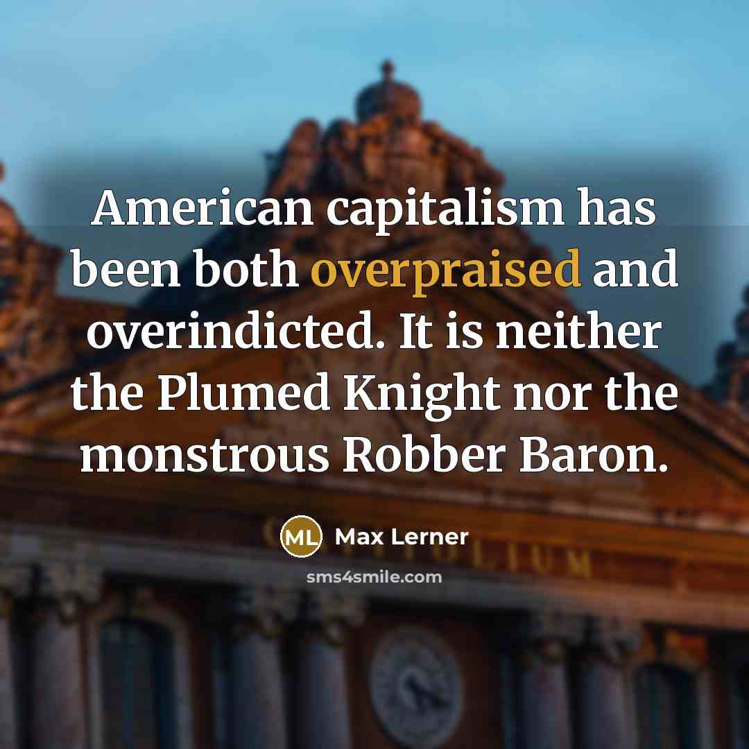 “American capitalism has been both overpraised and overindicted. It is neither the Plumed Knight nor the monstrous Robber Baron.” quote by Max Lerner