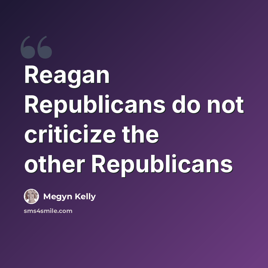 “Reagan Republicans do not criticize the other Republicans” quote by Megyn Kelly