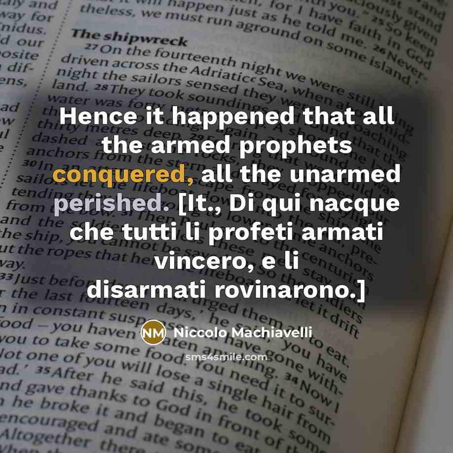 “Hence it happened that all the armed prophets conquered, all the unarmed perished. [It., Di qui nacque che tutti li profeti armati vincero, e li disarmati rovinarono.]” quote by Niccolo Machiavelli