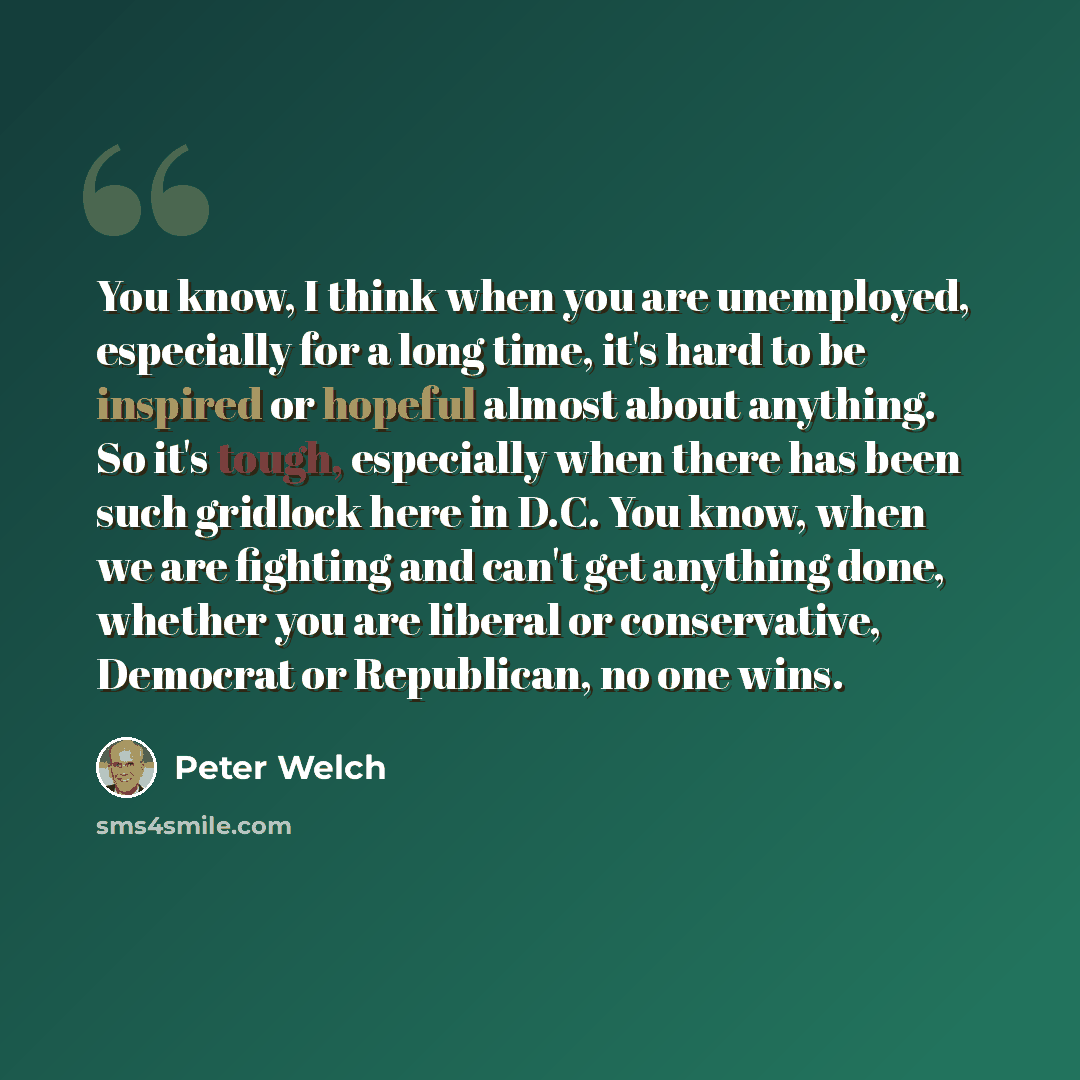 “You know, I think when you are unemployed, especially for a long time, it's hard to be inspired or hopeful almost about anything. So it's tough, especially when there has been such gridlock here in D.C. You know, when we are fighting and can't get anything done, whether you are liberal or…” quote by Peter Welch