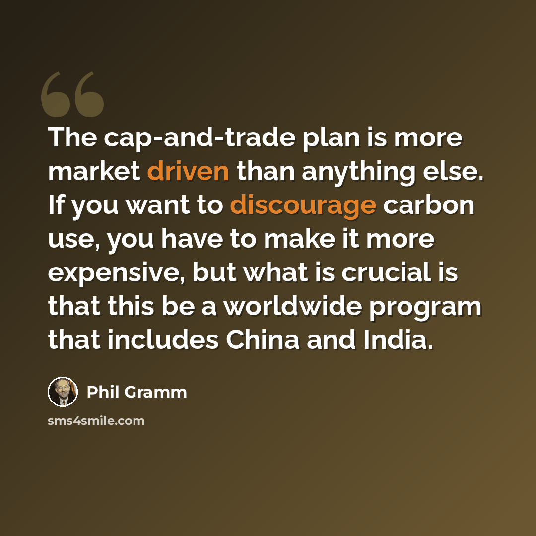 “The cap-and-trade plan is more market driven than anything else. If you want to discourage carbon use, you have to make it more expensive, but what is crucial is that this be a worldwide program that includes China and India.” quote by Phil Gramm