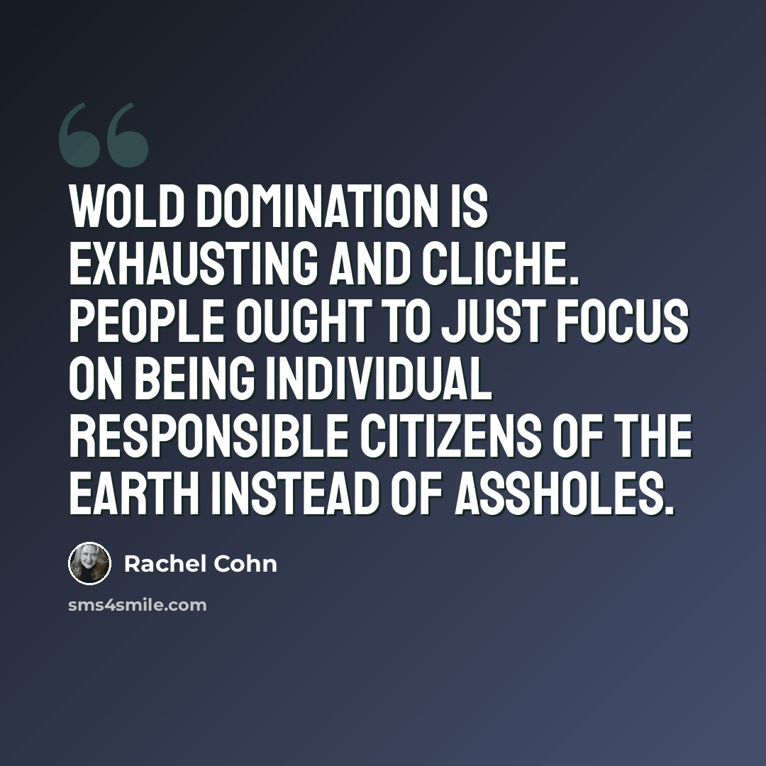 “Wold domination is exhausting and cliche. People ought to just focus on being individual responsible citizens of the earth instead of assholes.” quote by Rachel Cohn