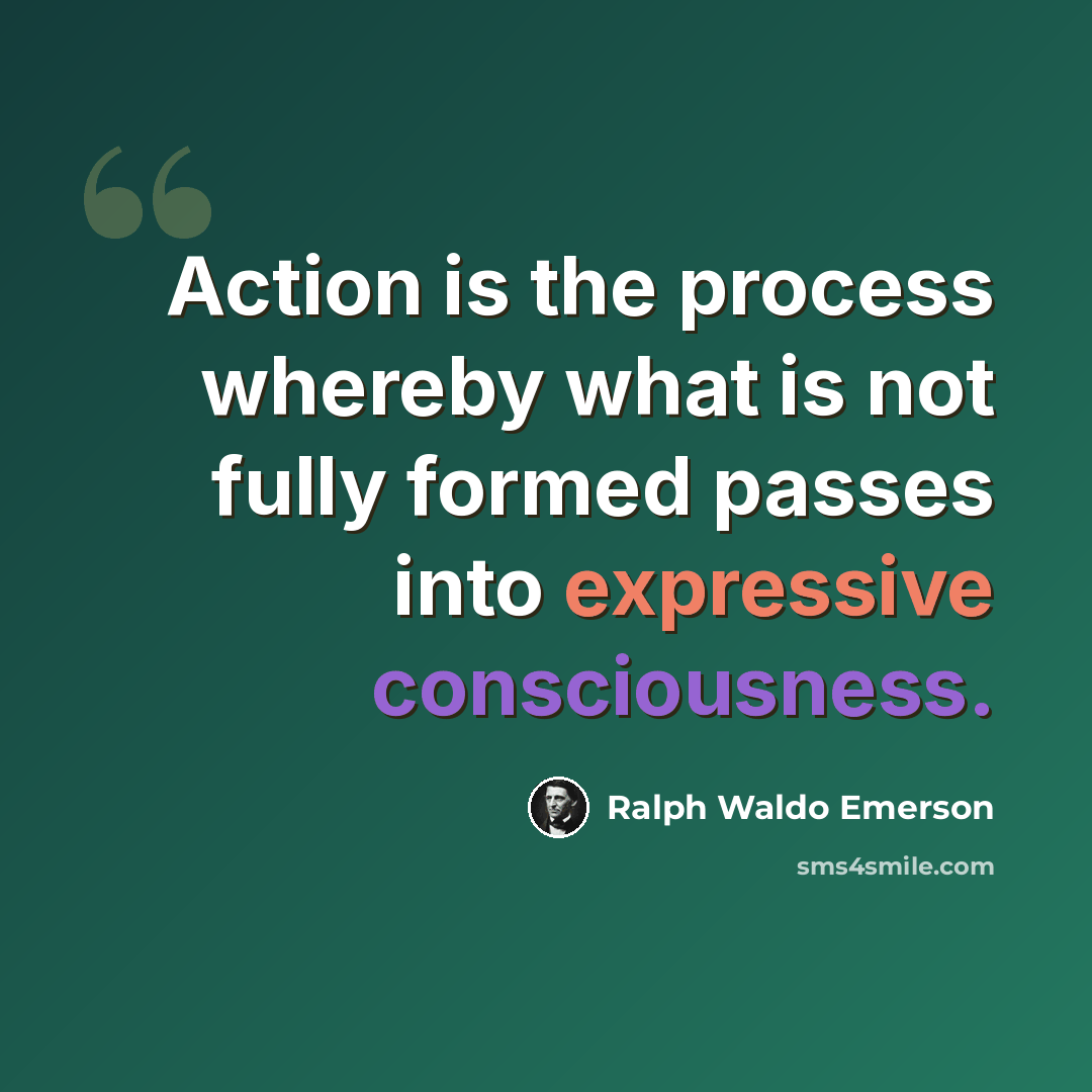 “Action is the process whereby what is not fully formed passes into expressive consciousness.” quote by Ralph Waldo Emerson