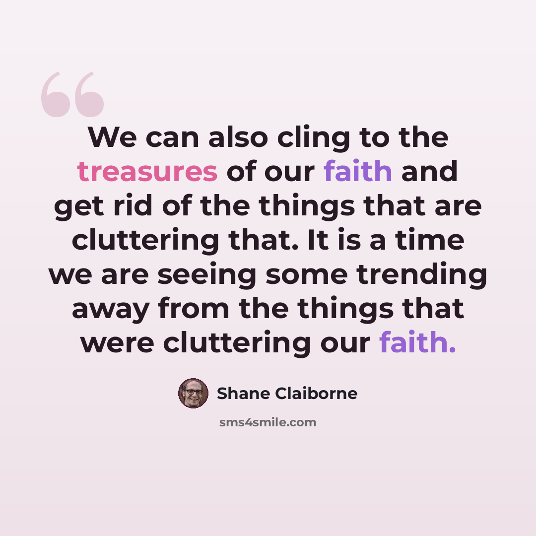 “We can also cling to the treasures of our faith and get rid of the things that are cluttering that. It is a time we are seeing some trending away from the things that were cluttering our faith.” quote by Shane Claiborne