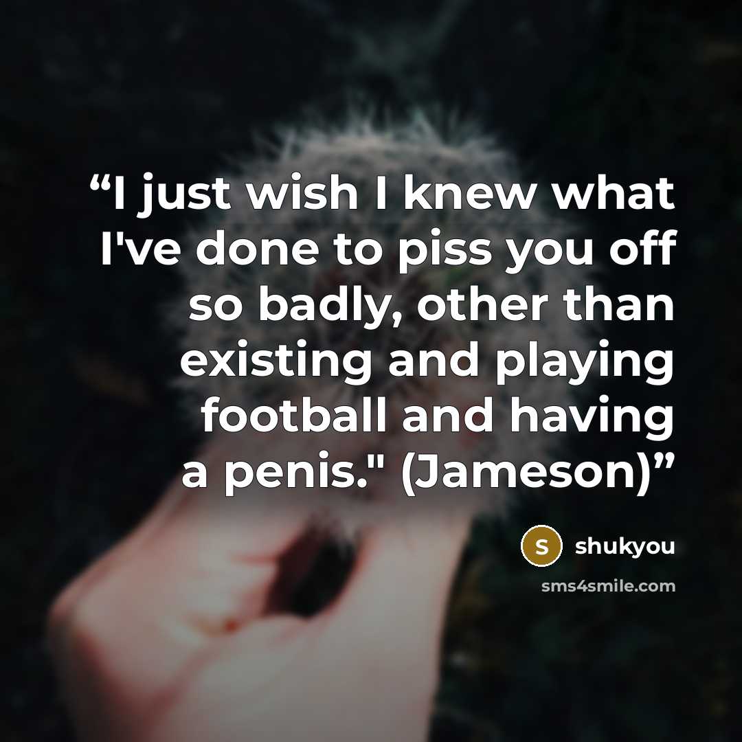 “I just wish I knew what I've done to piss you off so badly, other than existing and playing football and having a penis." (Jameson)” quote by shukyou
