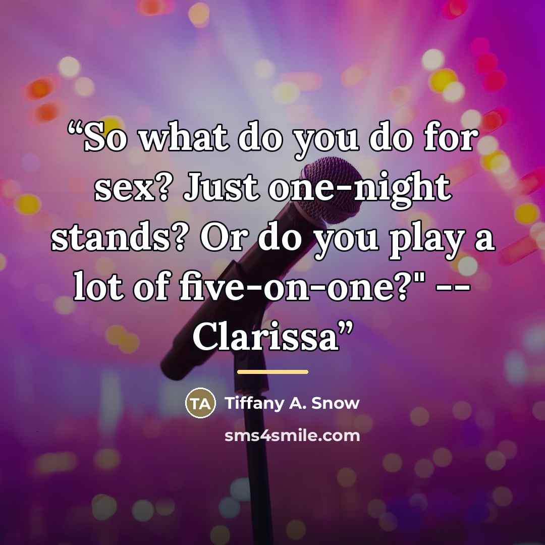 “So what do you do for sex? Just one-night stands? Or do you play a lot of five-on-one?" -- Clarissa” quote by Tiffany A. Snow