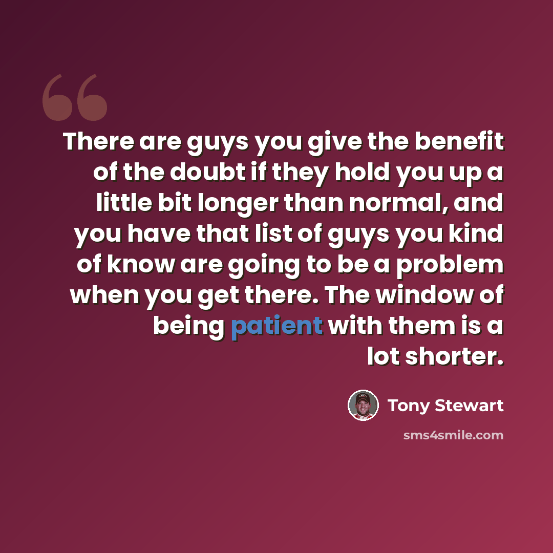 “There are guys you give the benefit of the doubt if they hold you up a little bit longer than normal, and you have that list of guys you kind of know are going to be a problem when you get there. The window of being patient with them is a lot shorter.” quote by Tony Stewart