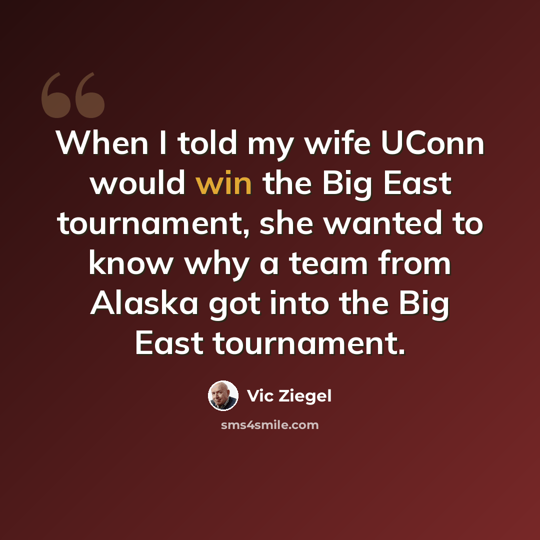 “When I told my wife UConn would win the Big East tournament, she wanted to know why a team from Alaska got into the Big East tournament.” quote by Vic Ziegel