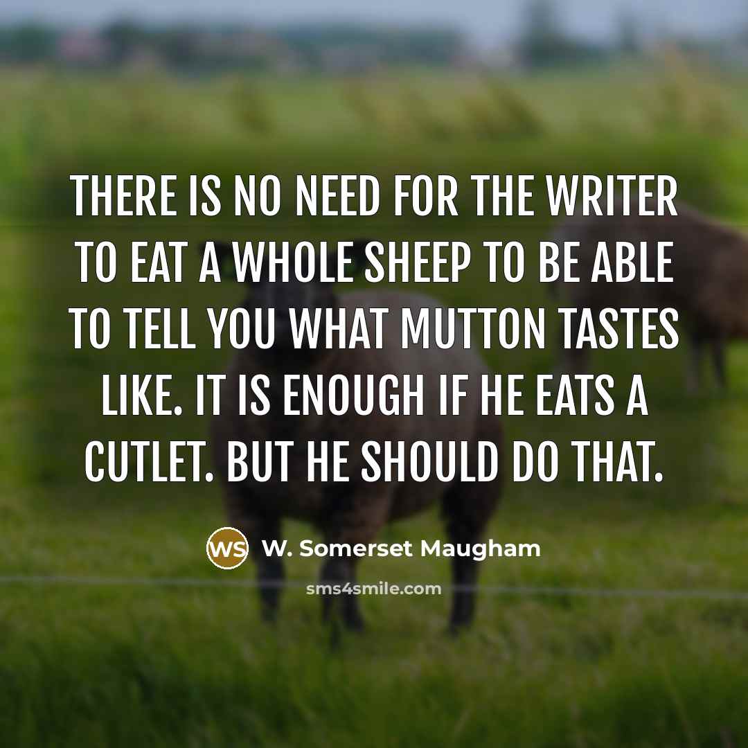 “There is no need for the writer to eat a whole sheep to be able to tell you what mutton tastes like. It is enough if he eats a cutlet. But he should do that.” quote by W. Somerset Maugham