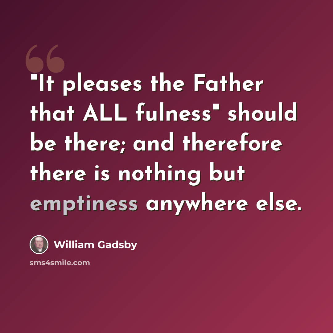 “"It pleases the Father that ALL fulness" should be there; and therefore there is nothing but emptiness anywhere else.” quote by William Gadsby