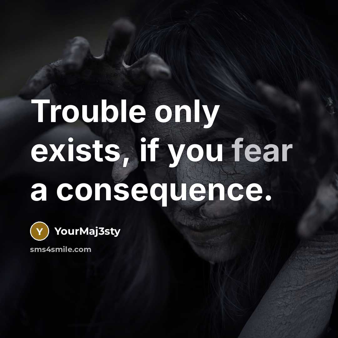 “Trouble only exists, if you fear a consequence.” quote by YourMaj3sty