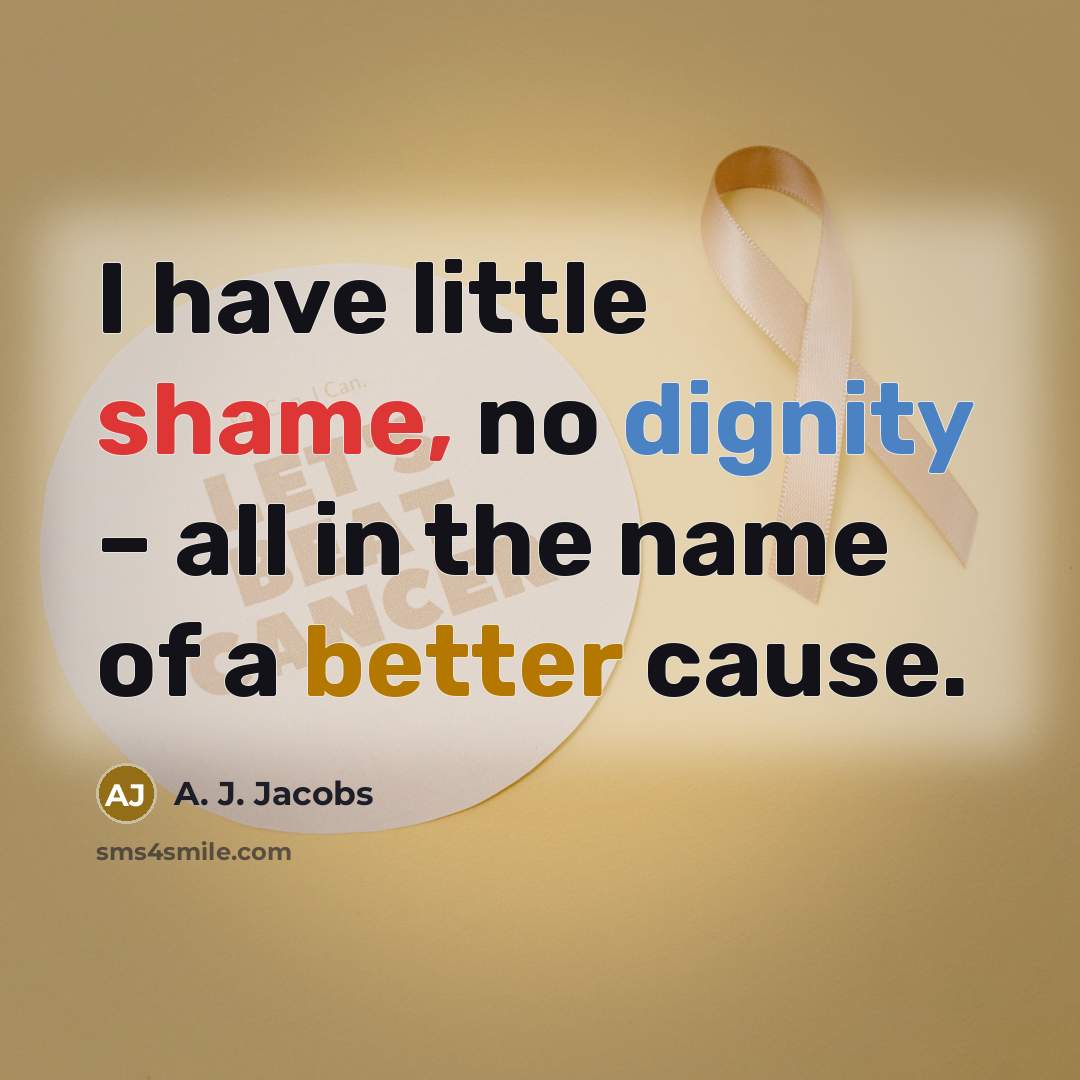 “I have little shame, no dignity – all in the name of a better cause.” quote by A. J. Jacobs