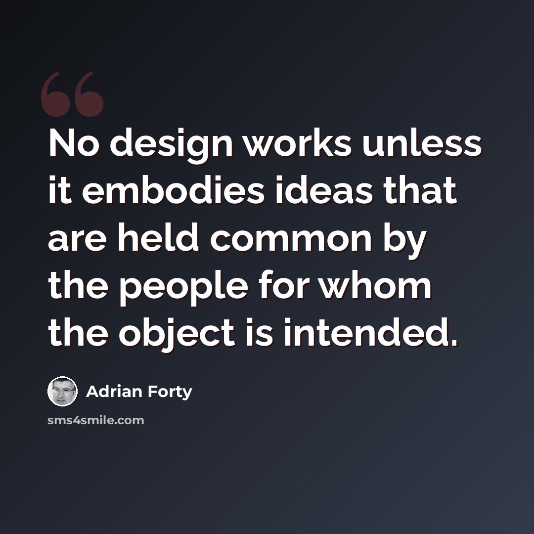 “No design works unless it embodies ideas that are held common by the people for whom the object is intended.” quote by Adrian Forty