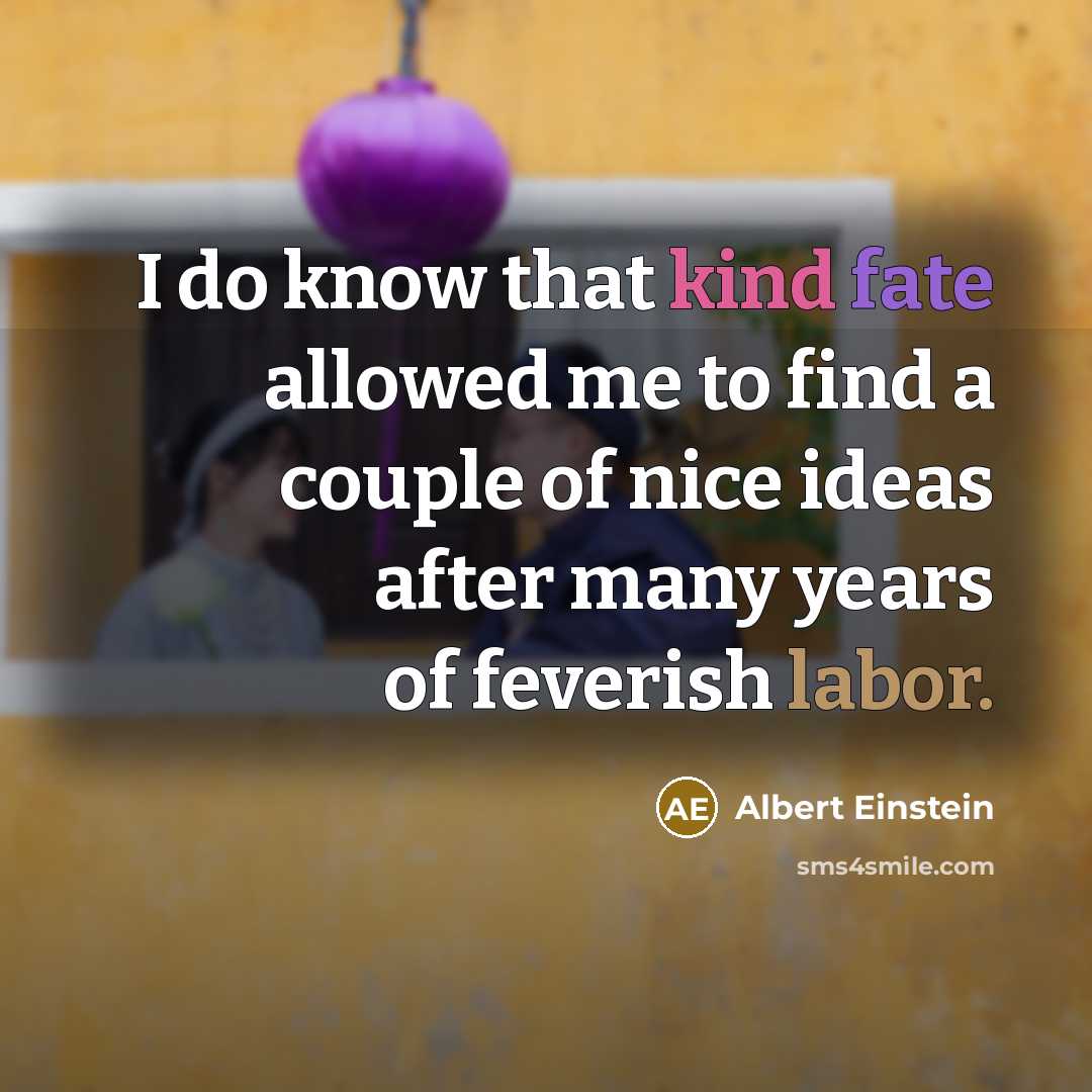 “I do know that kind fate allowed me to find a couple of nice ideas after many years of feverish labor.” quote by Albert Einstein