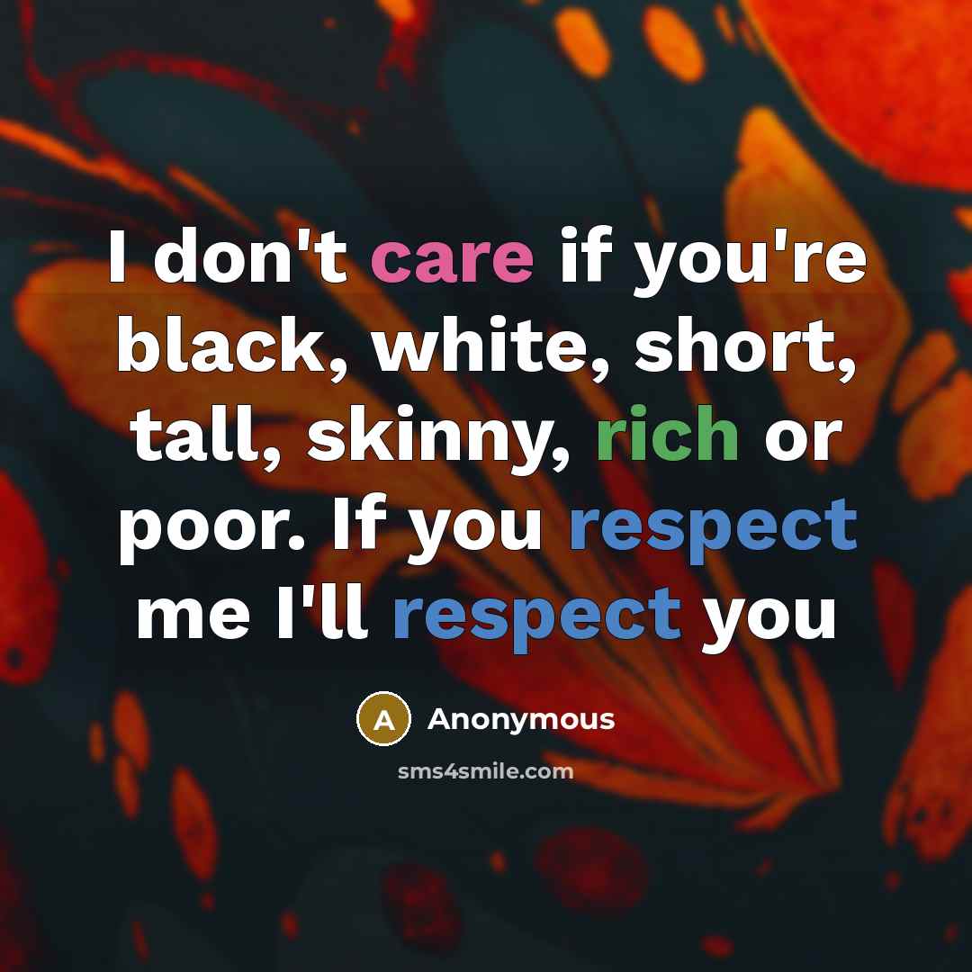 “I don't care if you're black, white, short, tall, skinny, rich or poor. If you respect me I'll respect you” quote by Anonymous
