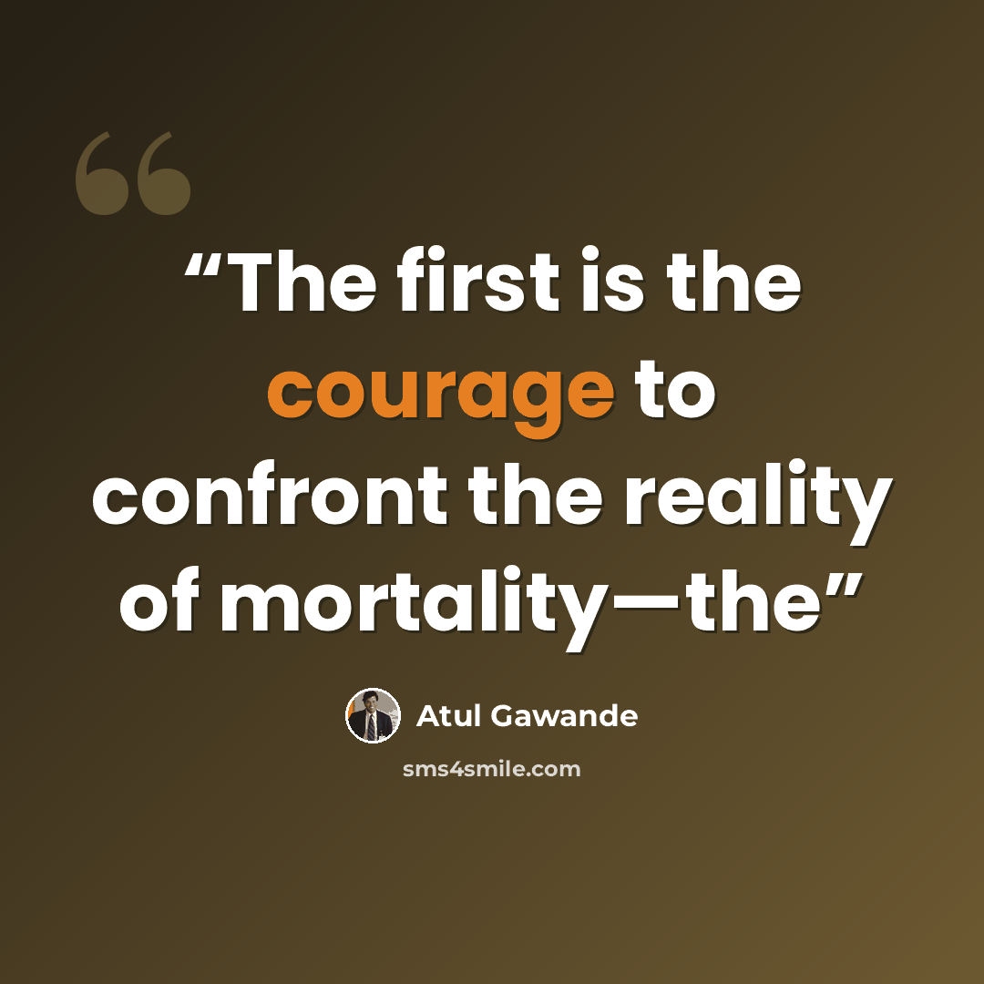 “The first is the courage to confront the reality of mortality—the” quote by Atul Gawande