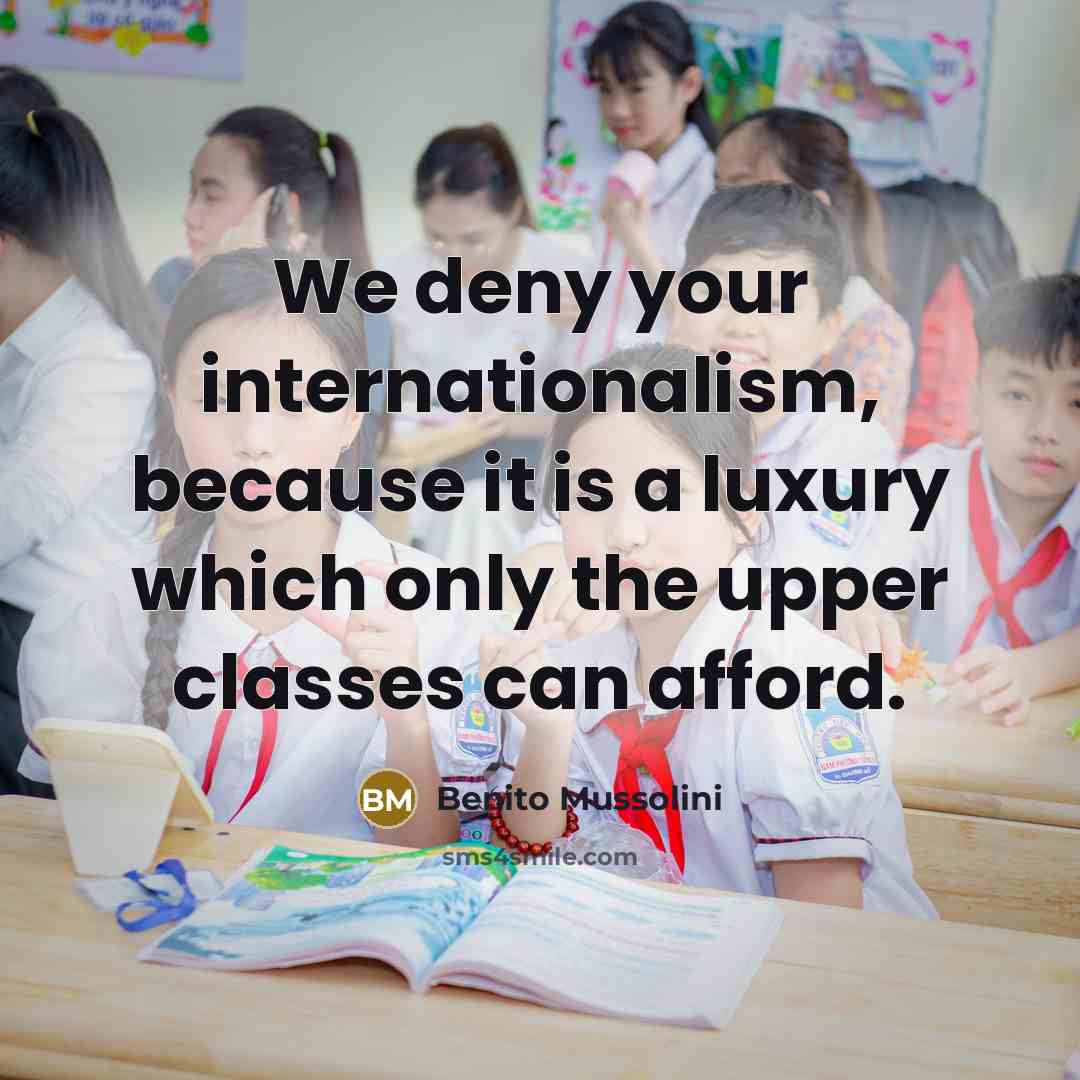 “We deny your internationalism, because it is a luxury which only the upper classes can afford.” quote by Benito Mussolini