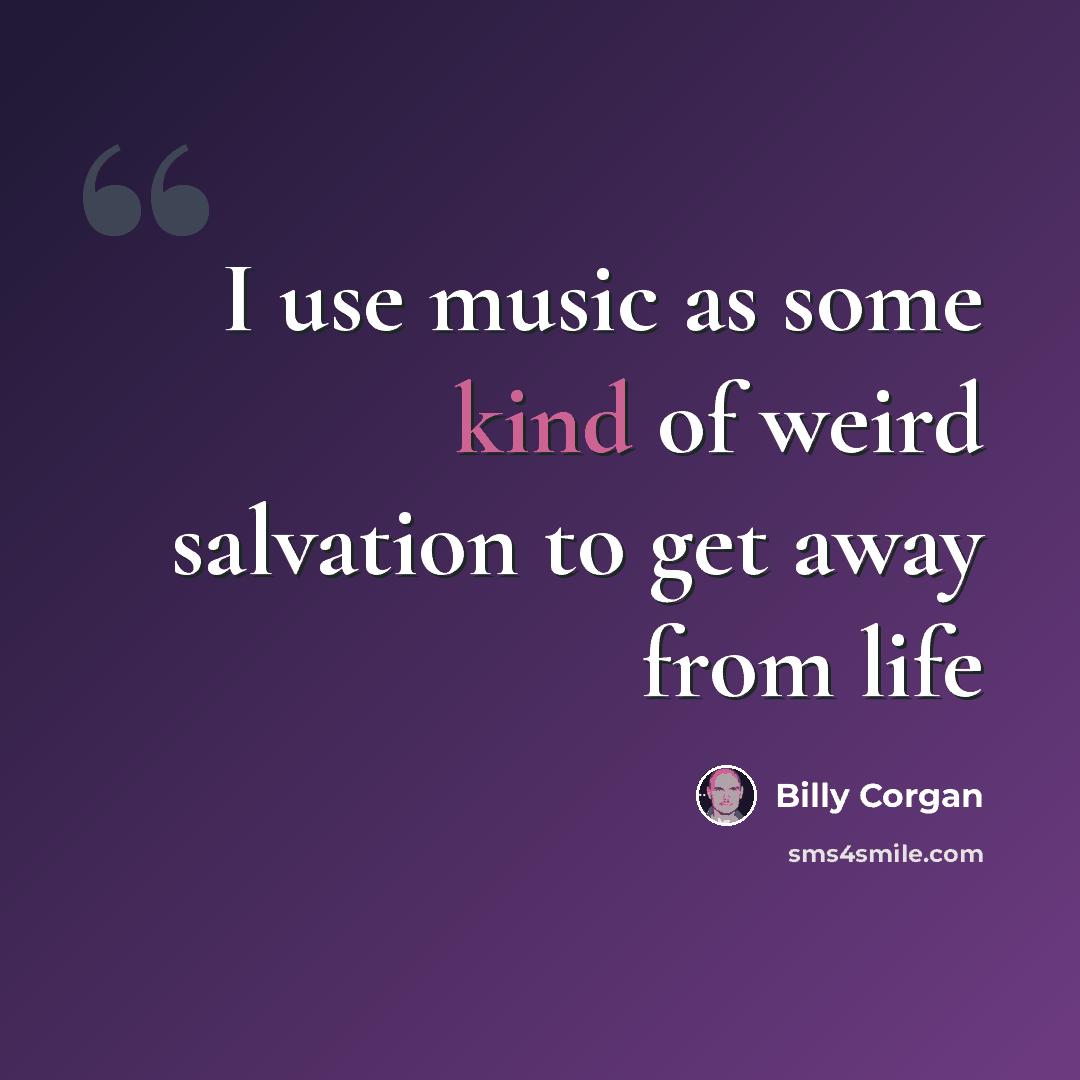 “I use music as some kind of weird salvation to get away from life” quote by Billy Corgan