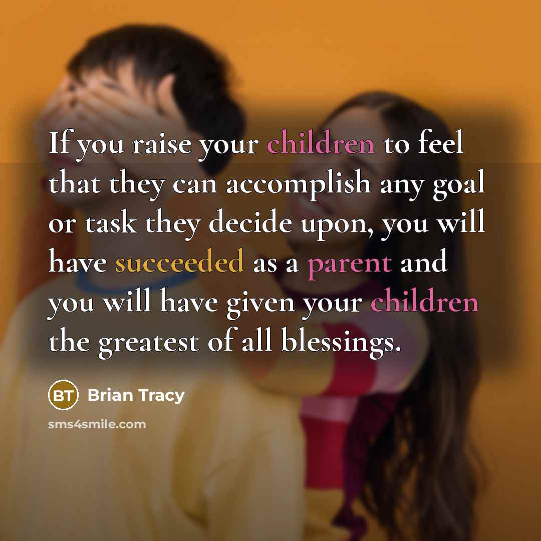 “If you raise your children to feel that they can accomplish any goal or task they decide upon, you will have succeeded as a parent and you will have given your children the greatest of all blessings.” quote by Brian Tracy