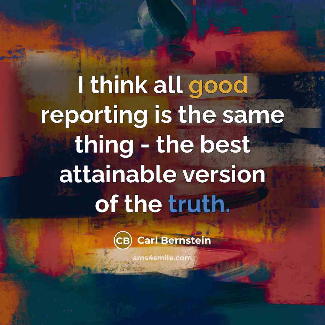 “I think all good reporting is the same thing - the best attainable version of the truth.” quote by Carl Bernstein