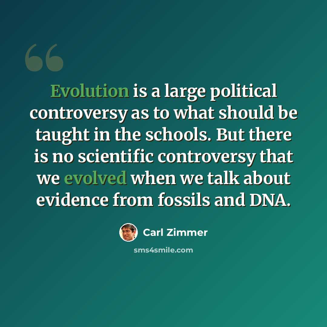 “Evolution is a large political controversy as to what should be taught in the schools. But there is no scientific controversy that we evolved when we talk about evidence from fossils and DNA.” quote by Carl Zimmer