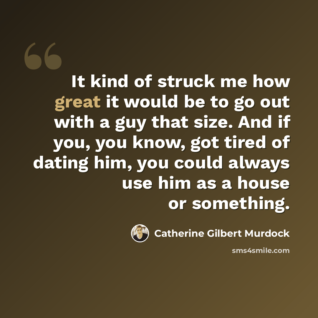 “It kind of struck me how great it would be to go out with a guy that size. And if you, you know, got tired of dating him, you could always use him as a house or something.” quote by Catherine Gilbert Murdock