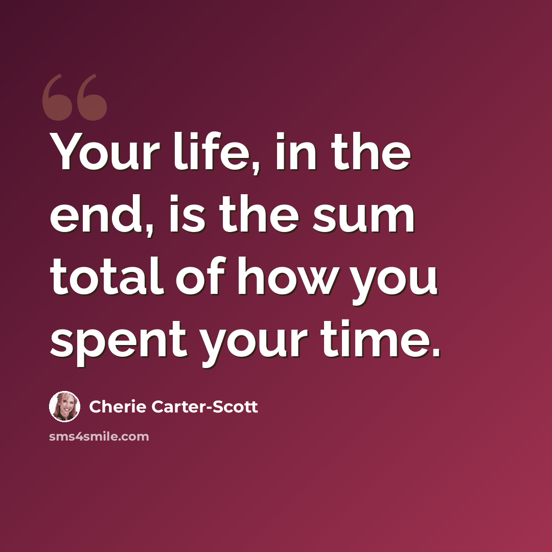 “Your life, in the end, is the sum total of how you spent your time.” quote by Cherie Carter-Scott