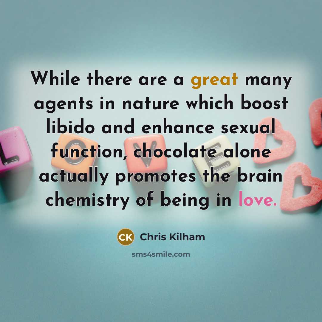 “While there are a great many agents in nature which boost libido and enhance sexual function, chocolate alone actually promotes the brain chemistry of being in love.” quote by Chris Kilham