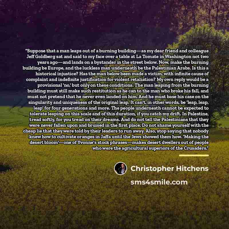 “Suppose that a man leaps out of a burning building—as my dear friend and colleague Jeff Goldberg sat and said to my face over a table at La Tomate in Washington not two years ago—and lands on a bystander in the street below. Now, make the burning building be Europe, and the luckless man underneath…” quote by Christopher Hitchens